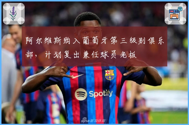 阿尔维斯购入葡萄牙第三级别俱乐部，计划复出兼任球员老板