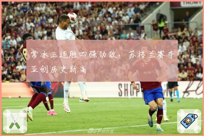 常冰玉连胜四强劲敌，苏格兰赛夺亚创历史新高