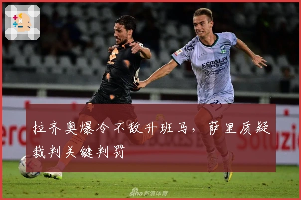拉齐奥爆冷不敌升班马，萨里质疑裁判关键判罚