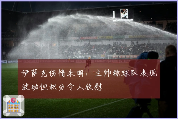 伊萨克伤情未明，主帅称球队表现波动但积分令人欣慰