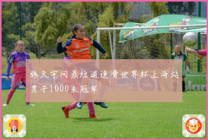 韩天宇问鼎短道速滑世界杯上海站男子1000米冠军