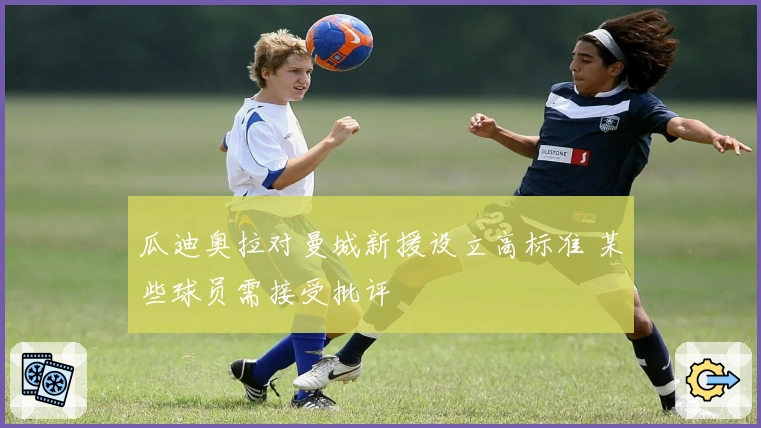 瓜迪奥拉对曼城新援设立高标准 某些球员需接受批评