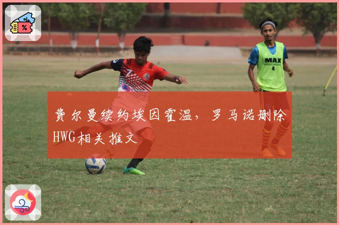 费尔曼续约埃因霍温，罗马诺删除HWG相关推文