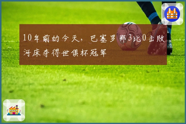 10年前的今天，巴塞罗那3比0击败河床夺得世俱杯冠军